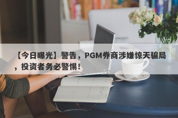 【今日曝光】警告，PGM券商涉嫌惊天骗局，投资者务必警惕！-第1张图片-要懂汇圈网