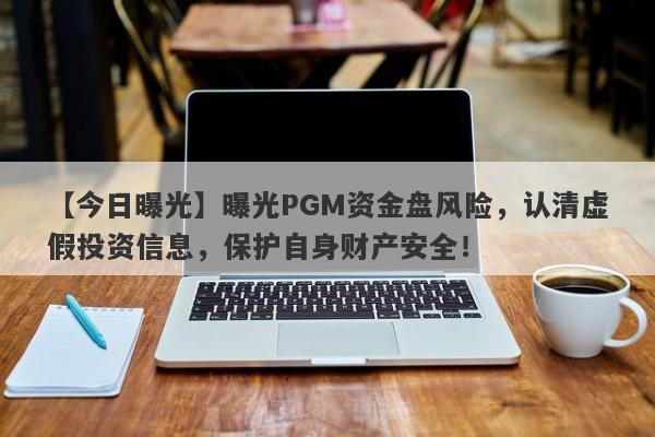 【今日曝光】曝光PGM资金盘风险，认清虚假投资信息，保护自身财产安全！-第1张图片-要懂汇圈网