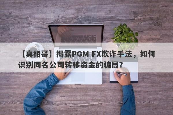 【真相哥】揭露PGM FX欺诈手法，如何识别同名公司转移资金的骗局？-第1张图片-要懂汇圈网