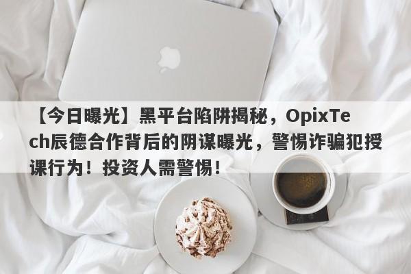 【今日曝光】黑平台陷阱揭秘，OpixTech辰德合作背后的阴谋曝光，警惕诈骗犯授课行为！投资人需警惕！-第1张图片-要懂汇圈网