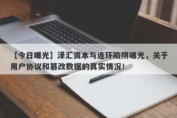 【今日曝光】泽汇资本与连环陷阱曝光，关于用户协议和篡改数据的真实情况！-第1张图片-要懂汇圈网