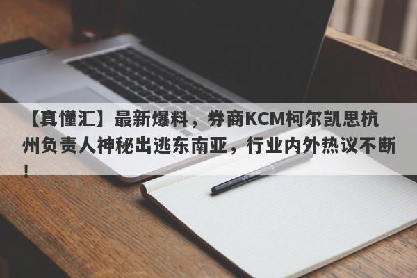 【真懂汇】最新爆料，券商KCM柯尔凯思杭州负责人神秘出逃东南亚，行业内外热议不断！-第1张图片-要懂汇圈网