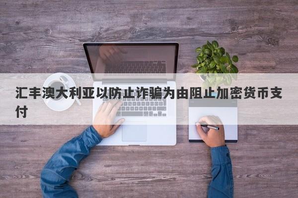 汇丰澳大利亚以防止诈骗为由阻止加密货币支付-第1张图片-要懂汇圈网