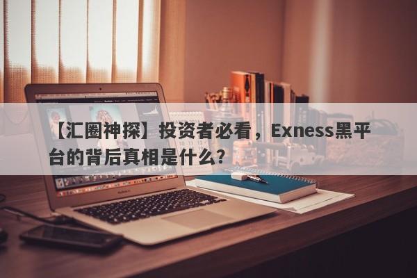 【汇圈神探】投资者必看，Exness黑平台的背后真相是什么？-第1张图片-要懂汇圈网