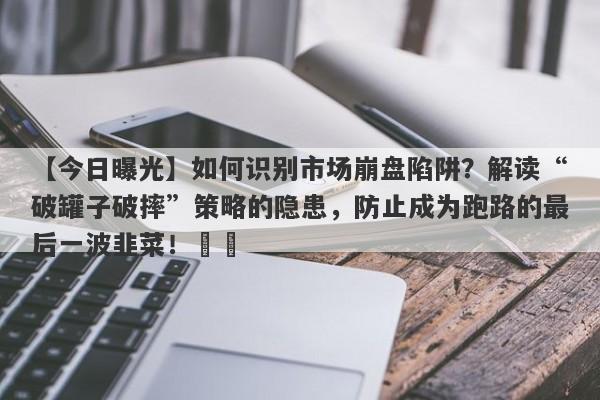 【今日曝光】如何识别市场崩盘陷阱？解读“破罐子破摔”策略的隐患，防止成为跑路的最后一波韭菜！​​-第1张图片-要懂汇圈网