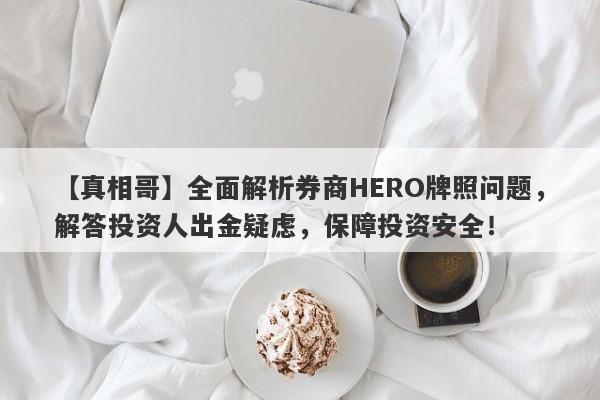 【真相哥】全面解析券商HERO牌照问题，解答投资人出金疑虑，保障投资安全！-第1张图片-要懂汇圈网