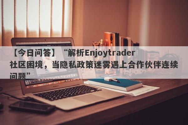 【今日问答】“解析Enjoytrader社区困境，当隐私政策迷雾遇上合作伙伴连续问题”-第1张图片-要懂汇圈网