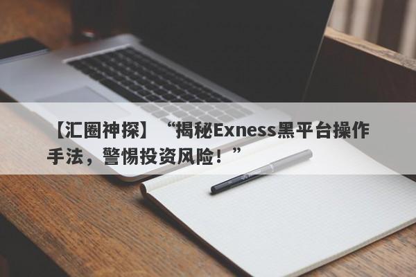 【汇圈神探】“揭秘Exness黑平台操作手法，警惕投资风险！”-第1张图片-要懂汇圈网