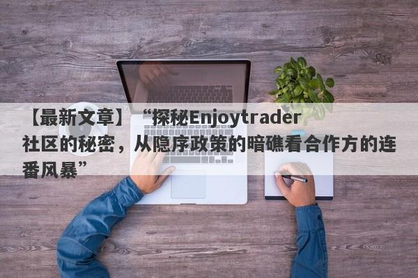 【最新文章】“探秘Enjoytrader社区的秘密，从隐序政策的暗礁看合作方的连番风暴”-第1张图片-要懂汇圈网