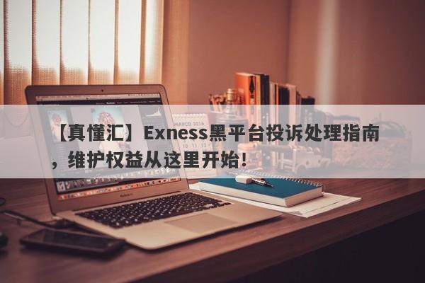 【真懂汇】Exness黑平台投诉处理指南，维护权益从这里开始！-第1张图片-要懂汇圈网