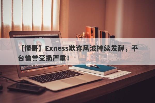 【懂哥】Exness欺诈风波持续发酵，平台信誉受损严重！-第1张图片-要懂汇圈网