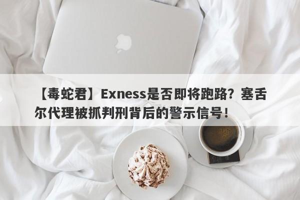 【毒蛇君】Exness是否即将跑路？塞舌尔代理被抓判刑背后的警示信号！-第1张图片-要懂汇圈网