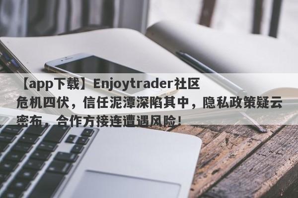 【app下载】Enjoytrader社区危机四伏，信任泥潭深陷其中，隐私政策疑云密布，合作方接连遭遇风险！-第1张图片-要懂汇圈网