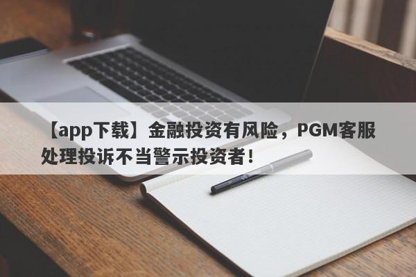 【app下载】金融投资有风险，PGM客服处理投诉不当警示投资者！-第1张图片-要懂汇圈网