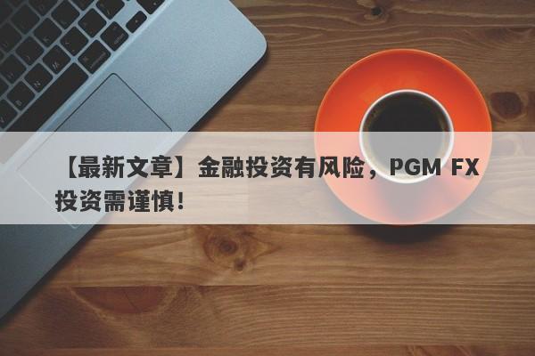 【最新文章】金融投资有风险，PGM FX投资需谨慎！-第1张图片-要懂汇圈网