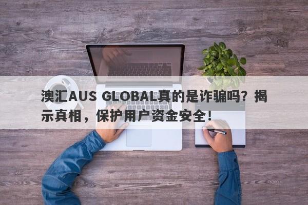 澳汇AUS GLOBAL真的是诈骗吗？揭示真相，保护用户资金安全！-第1张图片-要懂汇圈网