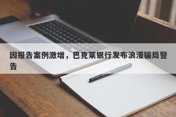 因报告案例激增，巴克莱银行发布浪漫骗局警告-第1张图片-要懂汇圈网