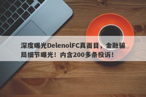 深度曝光DelenolFC真面目，金融骗局细节曝光！内含200多条投诉！-第1张图片-要懂汇圈网