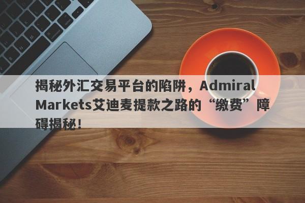 揭秘外汇交易平台的陷阱，Admiral Markets艾迪麦提款之路的“缴费”障碍揭秘！-第1张图片-要懂汇圈网