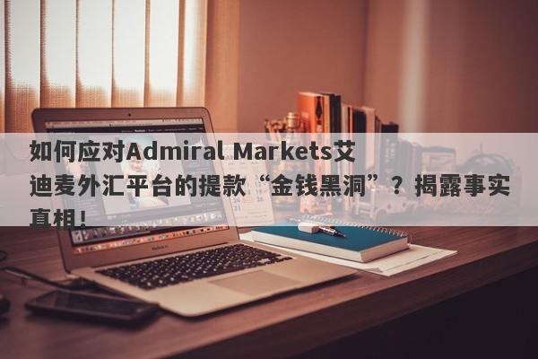 如何应对Admiral Markets艾迪麦外汇平台的提款“金钱黑洞”？揭露事实真相！-第1张图片-要懂汇圈网