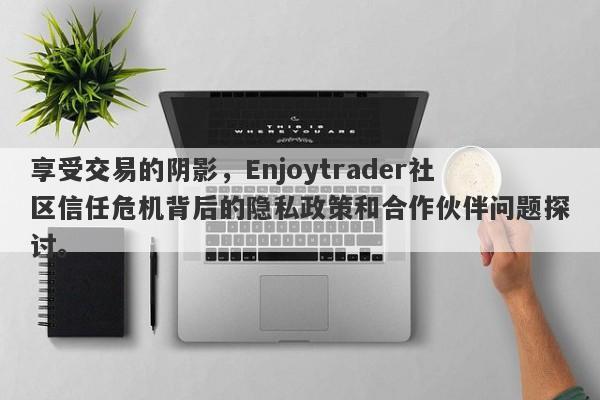 享受交易的阴影，Enjoytrader社区信任危机背后的隐私政策和合作伙伴问题探讨。-第1张图片-要懂汇圈网