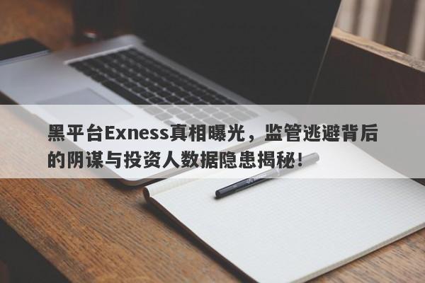 黑平台Exness真相曝光，监管逃避背后的阴谋与投资人数据隐患揭秘！-第1张图片-要懂汇圈网