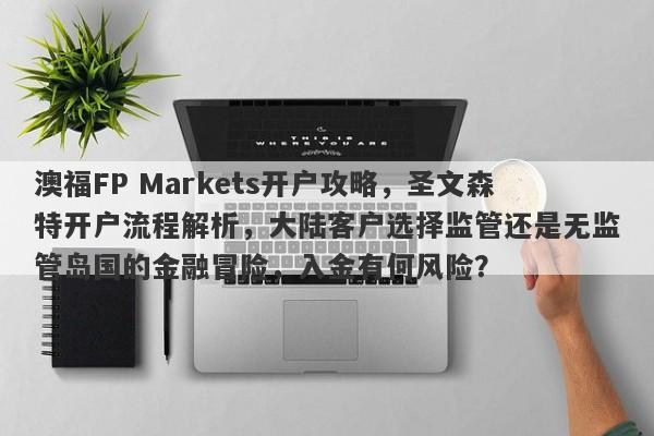 澳福FP Markets开户攻略，圣文森特开户流程解析，大陆客户选择监管还是无监管岛国的金融冒险，入金有何风险？-第1张图片-要懂汇圈网