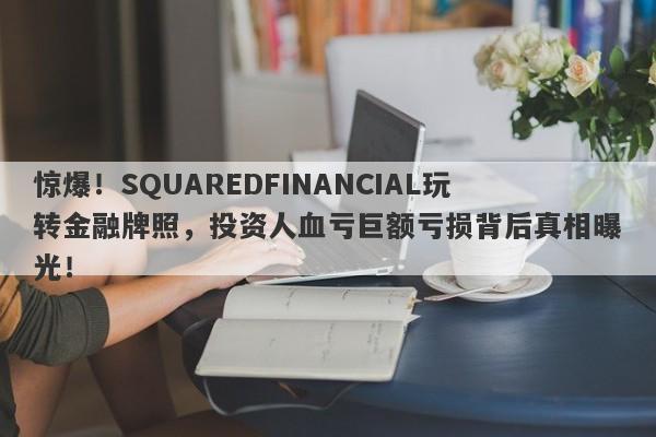 惊爆！SQUAREDFINANCIAL玩转金融牌照，投资人血亏巨额亏损背后真相曝光！-第1张图片-要懂汇圈网