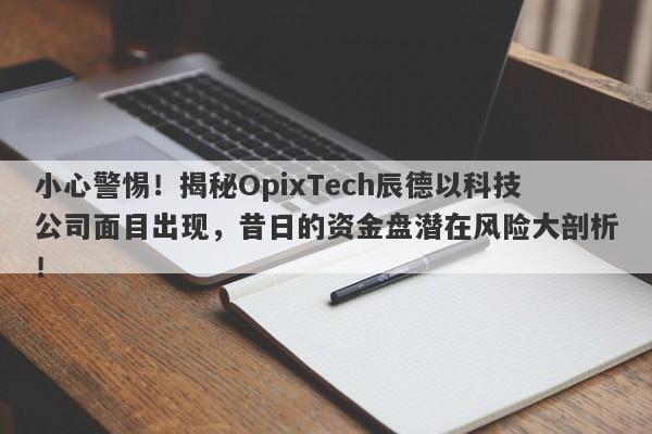 小心警惕！揭秘OpixTech辰德以科技公司面目出现，昔日的资金盘潜在风险大剖析！-第1张图片-要懂汇圈网