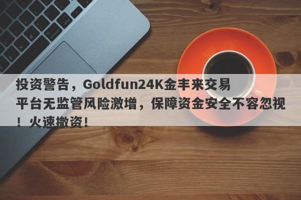 投资警告，Goldfun24K金丰来交易平台无监管风险激增，保障资金安全不容忽视！火速撤资！-第1张图片-要懂汇圈网