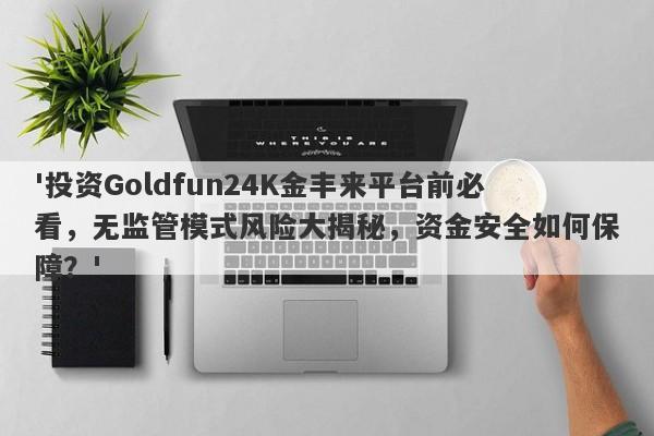 '投资Goldfun24K金丰来平台前必看，无监管模式风险大揭秘，资金安全如何保障？'-第1张图片-要懂汇圈网