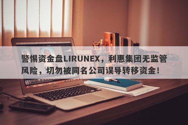 警惕资金盘LIRUNEX，利惠集团无监管风险，切勿被同名公司误导转移资金！-第1张图片-要懂汇圈网