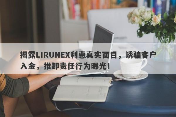 揭露LIRUNEX利惠真实面目，诱骗客户入金，推卸责任行为曝光！-第1张图片-要懂汇圈网