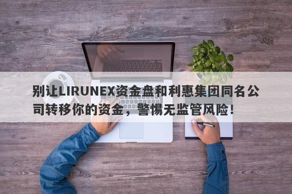 别让LIRUNEX资金盘和利惠集团同名公司转移你的资金，警惕无监管风险！-第1张图片-要懂汇圈网