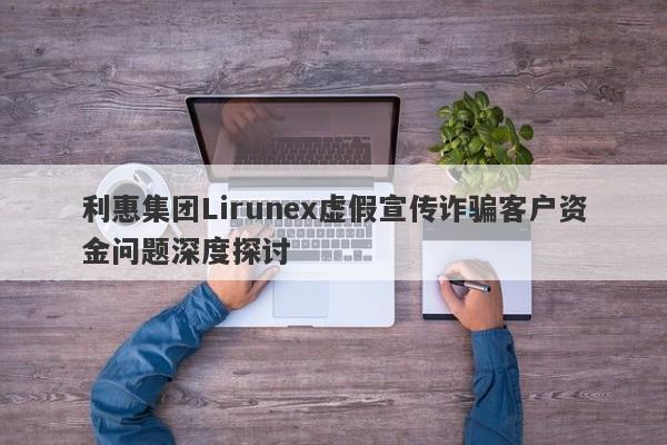 利惠集团Lirunex虚假宣传诈骗客户资金问题深度探讨-第1张图片-要懂汇圈网