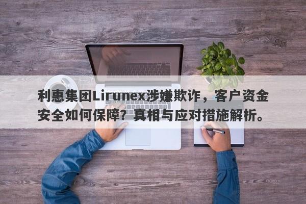 利惠集团Lirunex涉嫌欺诈，客户资金安全如何保障？真相与应对措施解析。-第1张图片-要懂汇圈网