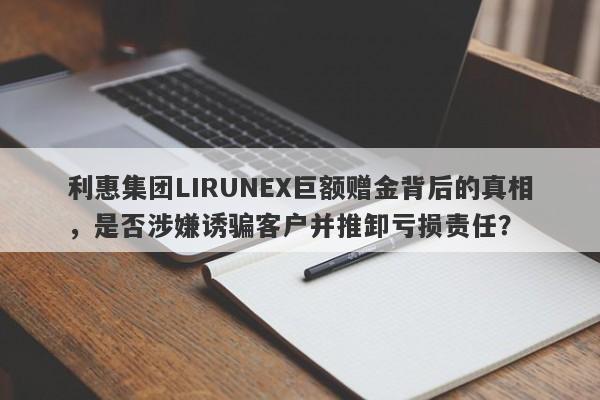 利惠集团LIRUNEX巨额赠金背后的真相，是否涉嫌诱骗客户并推卸亏损责任？-第1张图片-要懂汇圈网