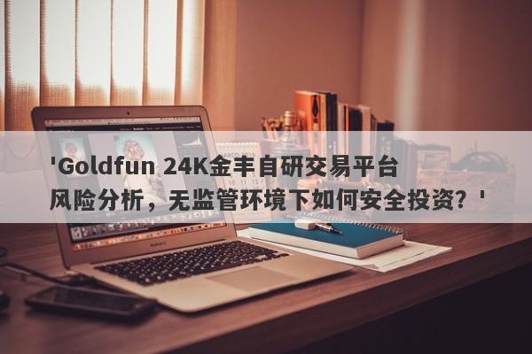 'Goldfun 24K金丰自研交易平台风险分析，无监管环境下如何安全投资？'-第1张图片-要懂汇圈网