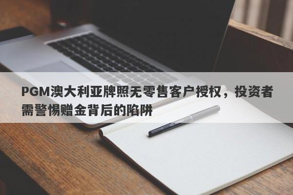 PGM澳大利亚牌照无零售客户授权，投资者需警惕赠金背后的陷阱-第1张图片-要懂汇圈网