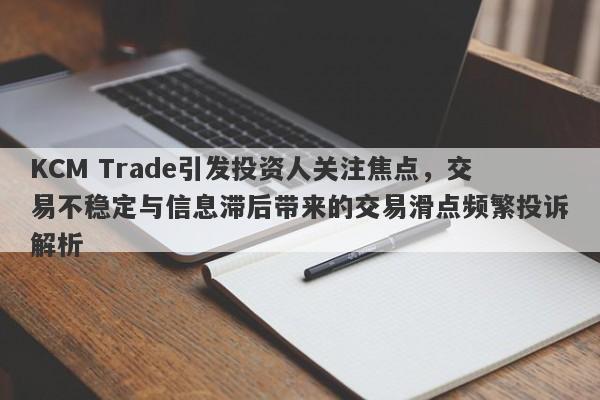 KCM Trade引发投资人关注焦点，交易不稳定与信息滞后带来的交易滑点频繁投诉解析-第1张图片-要懂汇圈网