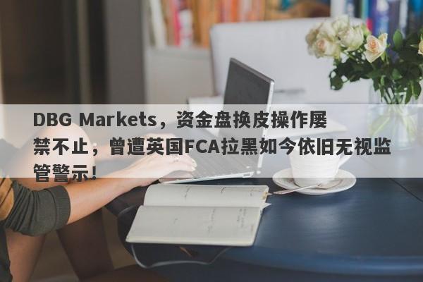 DBG Markets，资金盘换皮操作屡禁不止，曾遭英国FCA拉黑如今依旧无视监管警示！-第1张图片-要懂汇圈网