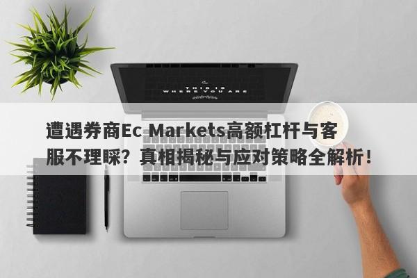 遭遇券商Ec Markets高额杠杆与客服不理睬？真相揭秘与应对策略全解析！-第1张图片-要懂汇圈网