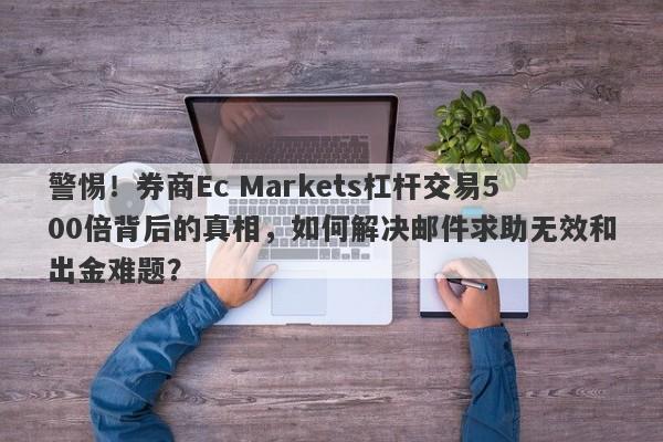 警惕！券商Ec Markets杠杆交易500倍背后的真相，如何解决邮件求助无效和出金难题？-第1张图片-要懂汇圈网