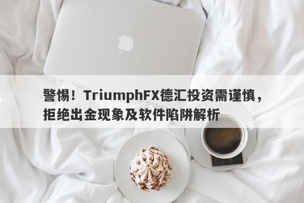 警惕！TriumphFX德汇投资需谨慎，拒绝出金现象及软件陷阱解析-第1张图片-要懂汇圈网