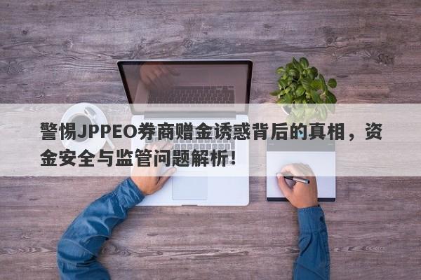 警惕JPPEO券商赠金诱惑背后的真相，资金安全与监管问题解析！-第1张图片-要懂汇圈网