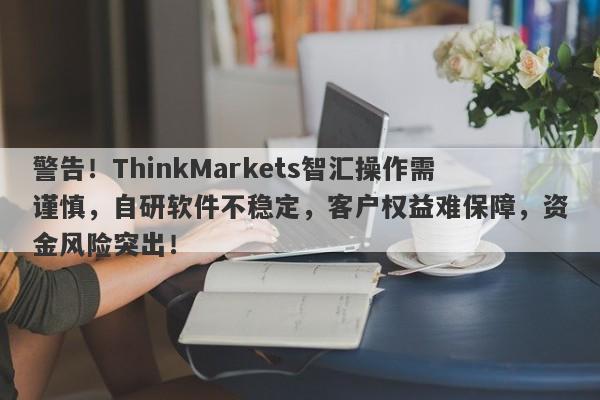 警告！ThinkMarkets智汇操作需谨慎，自研软件不稳定，客户权益难保障，资金风险突出！-第1张图片-要懂汇圈网