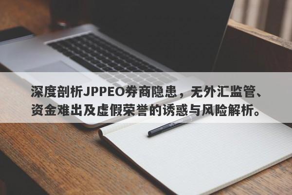 深度剖析JPPEO券商隐患，无外汇监管、资金难出及虚假荣誉的诱惑与风险解析。-第1张图片-要懂汇圈网