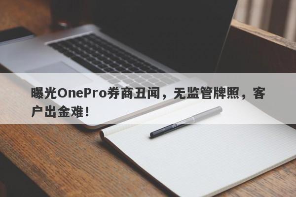 曝光OnePro券商丑闻，无监管牌照，客户出金难！-第1张图片-要懂汇圈网