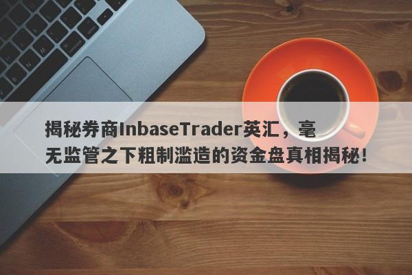 揭秘券商InbaseTrader英汇，毫无监管之下粗制滥造的资金盘真相揭秘！-第1张图片-要懂汇圈网