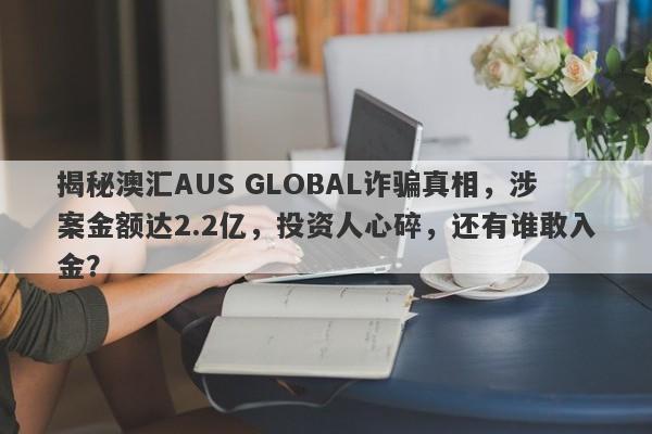 揭秘澳汇AUS GLOBAL诈骗真相，涉案金额达2.2亿，投资人心碎，还有谁敢入金？-第1张图片-要懂汇圈网